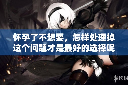 怀孕了不想要，怎样处理掉这个问题才是最好的选择呢