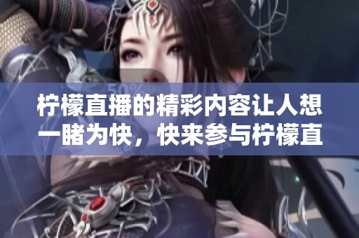 柠檬直播的精彩内容让人想一睹为快，快来参与柠檬直播吧！