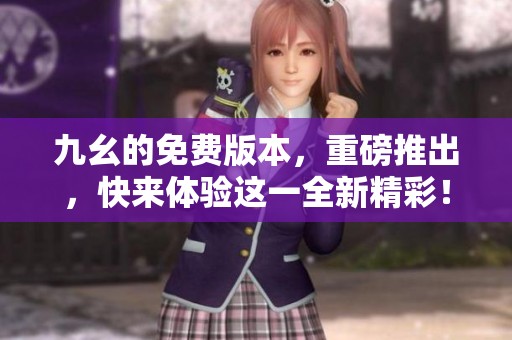 九幺的免费版本，重磅推出，快来体验这一全新精彩！
