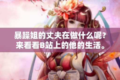 暴躁姐的丈夫在做什么呢？来看看B站上的他的生活。