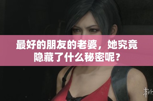 最好的朋友的老婆，她究竟隐藏了什么秘密呢？