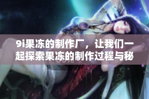9i果冻的制作厂，让我们一起探索果冻的制作过程与秘密！
