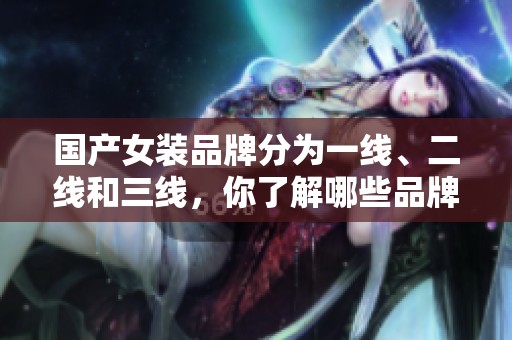 国产女装品牌分为一线、二线和三线，你了解哪些品牌呢