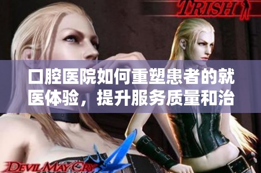 口腔医院如何重塑患者的就医体验，提升服务质量和治疗效果