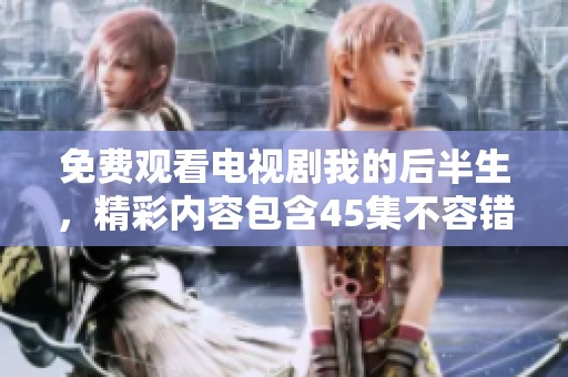 免费观看电视剧我的后半生，精彩内容包含45集不容错过！