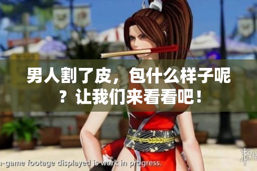 男人割了皮，包什么样子呢？让我们来看看吧！