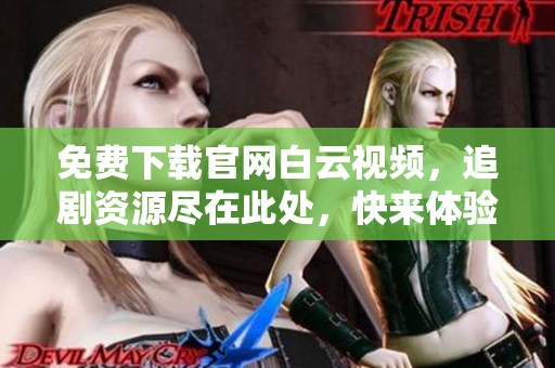 免费下载官网白云视频，追剧资源尽在此处，快来体验！