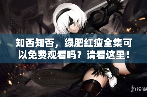知否知否，绿肥红瘦全集可以免费观看吗？请看这里！