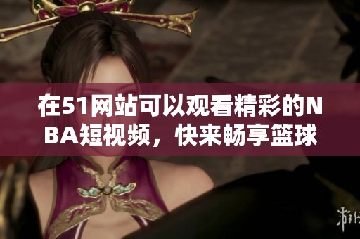 在51网站可以观看精彩的NBA短视频，快来畅享篮球赛事的精彩瞬间吧！