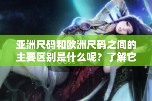 亚洲尺码和欧洲尺码之间的主要区别是什么呢？了解它们的不同之处。