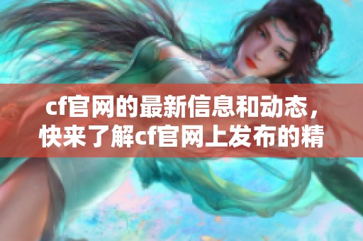 cf官网的最新信息和动态，快来了解cf官网上发布的精彩内容！