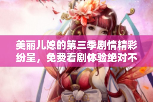 美丽儿媳的第三季剧情精彩纷呈，免费看剧体验绝对不能错过