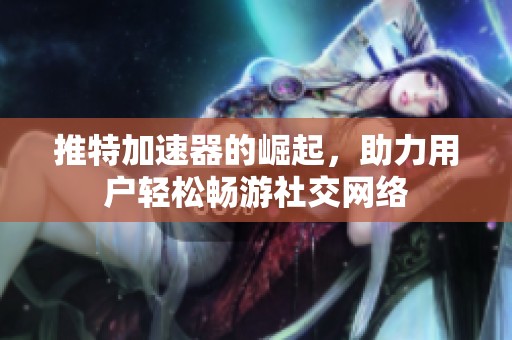 推特加速器的崛起，助力用户轻松畅游社交网络