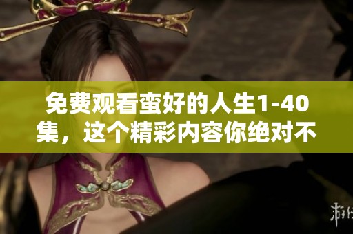 免费观看蛮好的人生1-40集，这个精彩内容你绝对不容错过