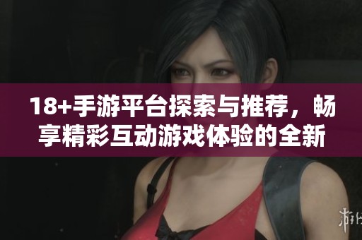 18+手游平台探索与推荐，畅享精彩互动游戏体验的全新选择
