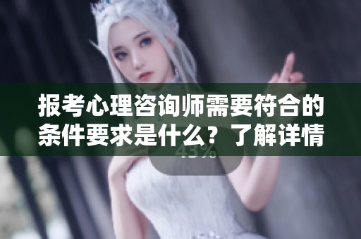 报考心理咨询师需要符合的条件要求是什么？了解详情请参考下文。