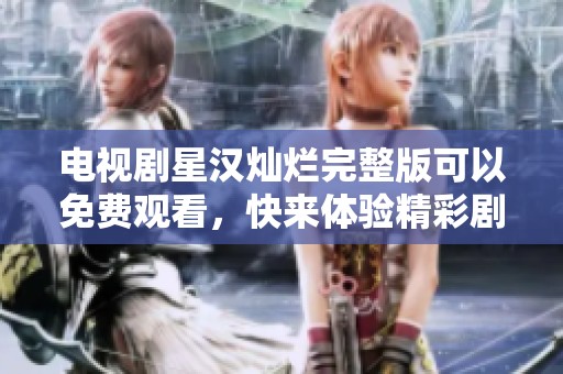电视剧星汉灿烂完整版可以免费观看，快来体验精彩剧情吧