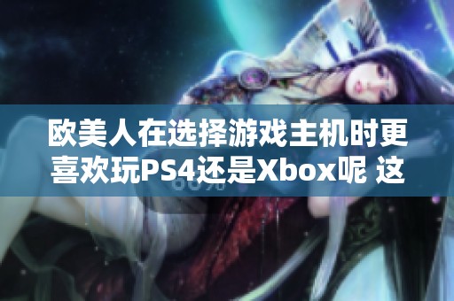 欧美人在选择游戏主机时更喜欢玩PS4还是Xbox呢 这是一个值得讨论的话题