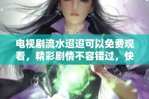 电视剧流水迢迢可以免费观看，精彩剧情不容错过，快来观看吧