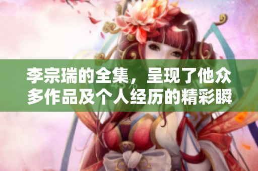 李宗瑞的全集，呈现了他众多作品及个人经历的精彩瞬间