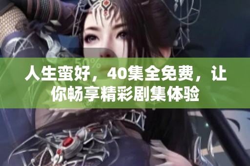 人生蛮好，40集全免费，让你畅享精彩剧集体验