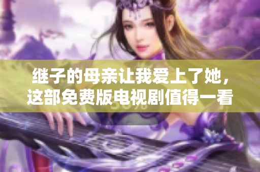 继子的母亲让我爱上了她，这部免费版电视剧值得一看