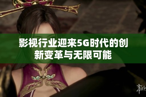 影视行业迎来5G时代的创新变革与无限可能