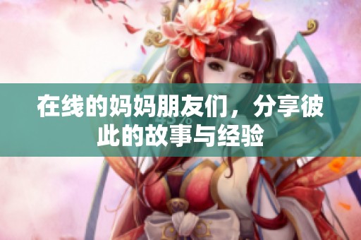在线的妈妈朋友们，分享彼此的故事与经验