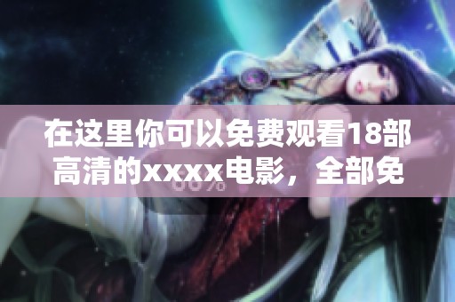 在这里你可以免费观看18部高清的xxxx电影，全部免费让你尽情享受！