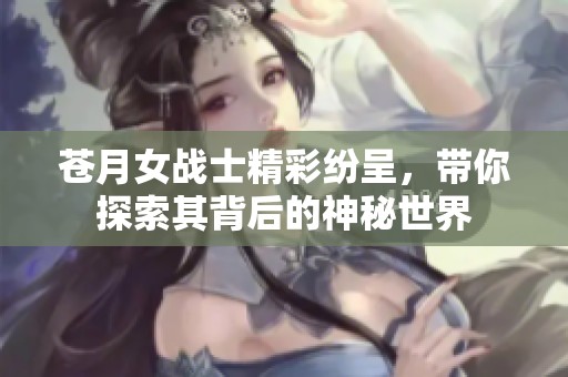 苍月女战士精彩纷呈，带你探索其背后的神秘世界