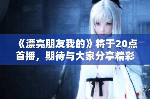 《漂亮朋友我的》将于20点首播，期待与大家分享精彩时刻