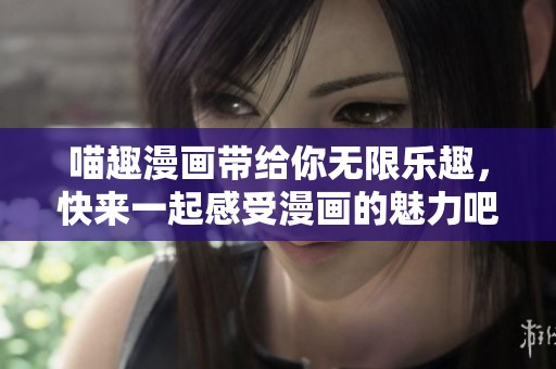 喵趣漫画带给你无限乐趣，快来一起感受漫画的魅力吧！