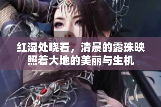 红湿处晓看，清晨的露珠映照着大地的美丽与生机