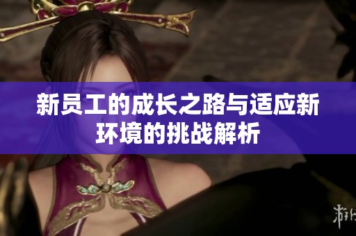 新员工的成长之路与适应新环境的挑战解析