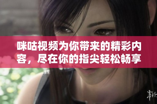 咪咕视频为你带来的精彩内容，尽在你的指尖轻松畅享！