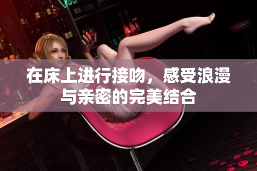 在床上进行接吻，感受浪漫与亲密的完美结合