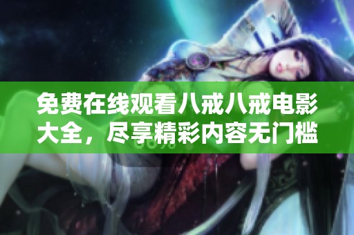 免费在线观看八戒八戒电影大全，尽享精彩内容无门槛享受