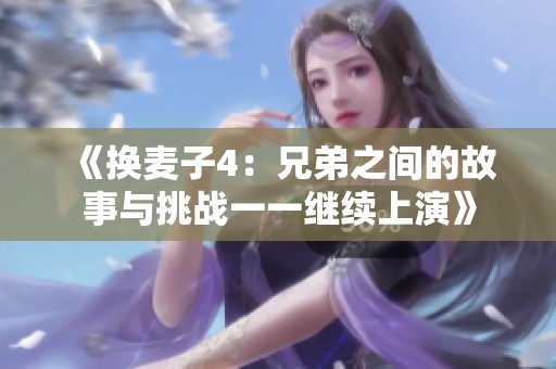 《换麦子4：兄弟之间的故事与挑战一一继续上演》