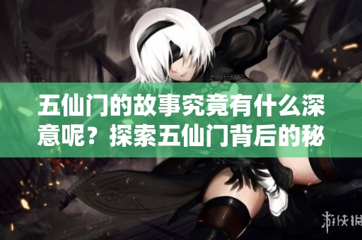 五仙门的故事究竟有什么深意呢？探索五仙门背后的秘密与传奇。