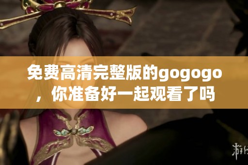 免费高清完整版的gogogo，你准备好一起观看了吗