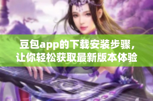 豆包app的下载安装步骤，让你轻松获取最新版本体验