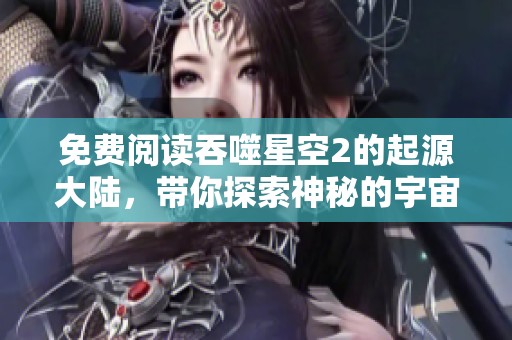 免费阅读吞噬星空2的起源大陆，带你探索神秘的宇宙冒险故事
