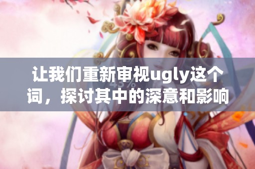 让我们重新审视ugly这个词，探讨其中的深意和影响。