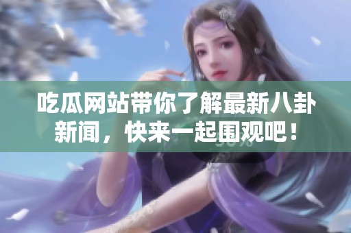 吃瓜网站带你了解最新八卦新闻，快来一起围观吧！