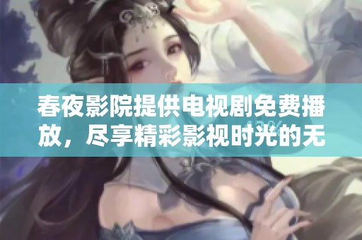 春夜影院提供电视剧免费播放，尽享精彩影视时光的无限乐趣