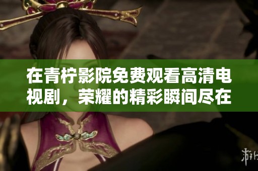 在青柠影院免费观看高清电视剧，荣耀的精彩瞬间尽在其中