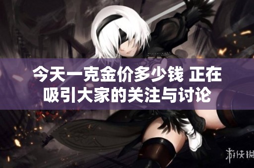 今天一克金价多少钱 正在吸引大家的关注与讨论