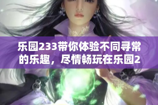 乐园233带你体验不同寻常的乐趣，尽情畅玩在乐园233中。
