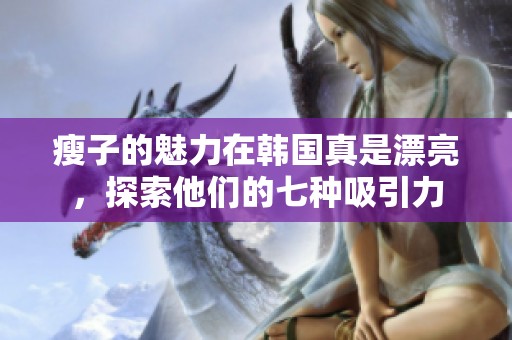 瘦子的魅力在韩国真是漂亮，探索他们的七种吸引力