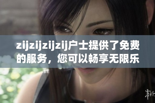 zijzijzijzij户士提供了免费的服务，您可以畅享无限乐趣！